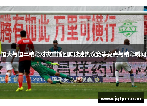 恒大与恒丰精彩对决重播回顾球迷热议赛事亮点与精彩瞬间
