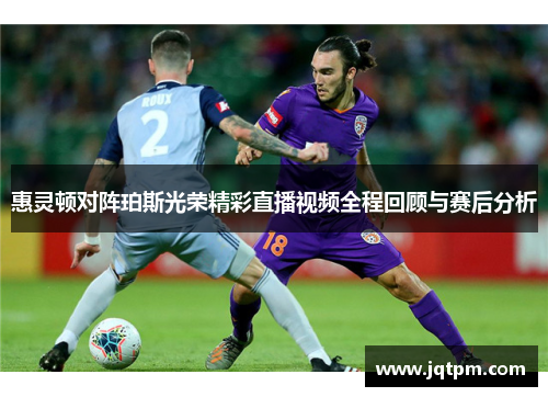 惠灵顿对阵珀斯光荣精彩直播视频全程回顾与赛后分析