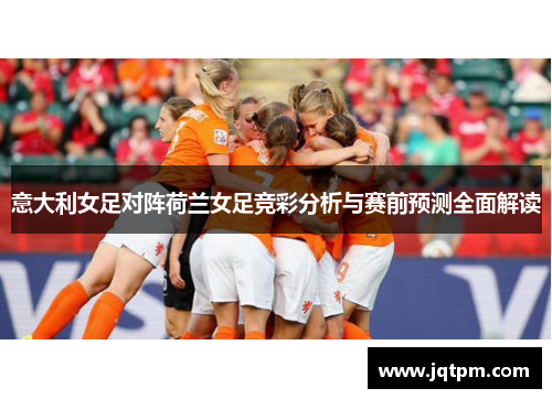 意大利女足对阵荷兰女足竞彩分析与赛前预测全面解读
