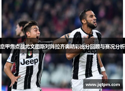 意甲焦点战尤文图斯对阵拉齐奥精彩比分回顾与赛况分析