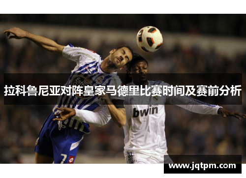 拉科鲁尼亚对阵皇家马德里比赛时间及赛前分析