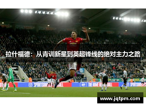 拉什福德：从青训新星到英超锋线的绝对主力之路