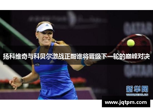 扬科维奇与科贝尔激战正酣谁将晋级下一轮的巅峰对决