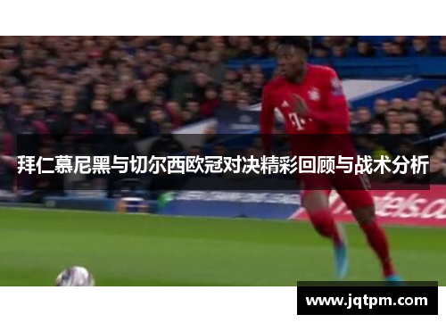 拜仁慕尼黑与切尔西欧冠对决精彩回顾与战术分析