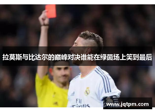 拉莫斯与比达尔的巅峰对决谁能在绿茵场上笑到最后