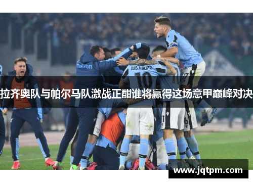 拉齐奥队与帕尔马队激战正酣谁将赢得这场意甲巅峰对决