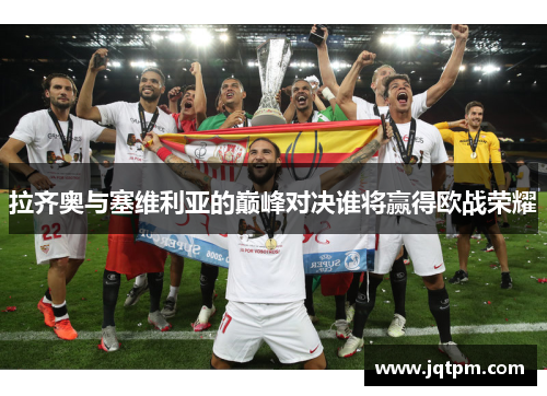 拉齐奥与塞维利亚的巅峰对决谁将赢得欧战荣耀
