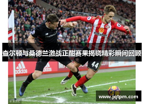 查尔顿与桑德兰激战正酣赛果揭晓精彩瞬间回顾