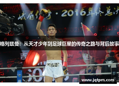 格列兹曼：从天才少年到足球巨星的传奇之路与背后故事