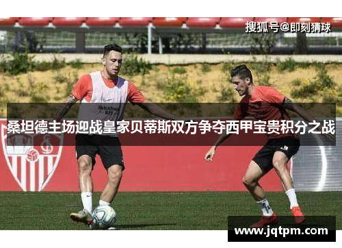 桑坦德主场迎战皇家贝蒂斯双方争夺西甲宝贵积分之战