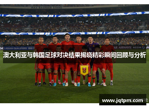 澳大利亚与韩国足球对决结果揭晓精彩瞬间回顾与分析
