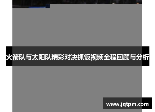火箭队与太阳队精彩对决抓饭视频全程回顾与分析