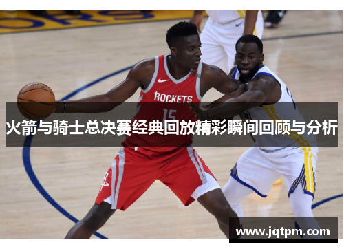 火箭与骑士总决赛经典回放精彩瞬间回顾与分析