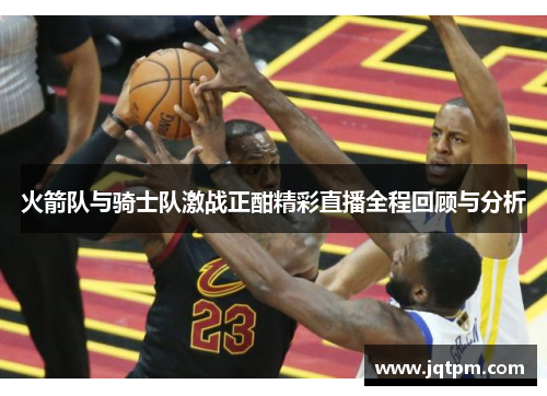 火箭队与骑士队激战正酣精彩直播全程回顾与分析