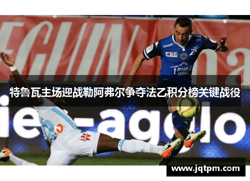特鲁瓦主场迎战勒阿弗尔争夺法乙积分榜关键战役