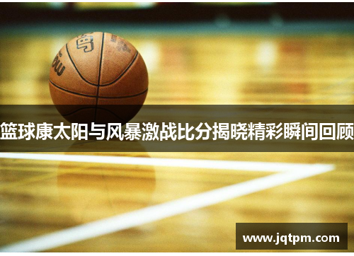 篮球康太阳与风暴激战比分揭晓精彩瞬间回顾