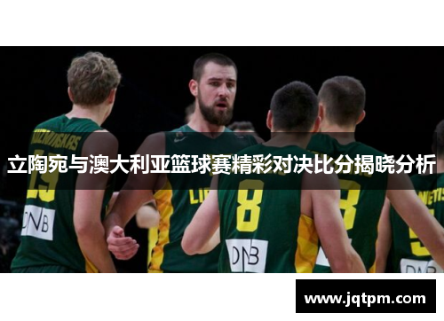 立陶宛与澳大利亚篮球赛精彩对决比分揭晓分析
