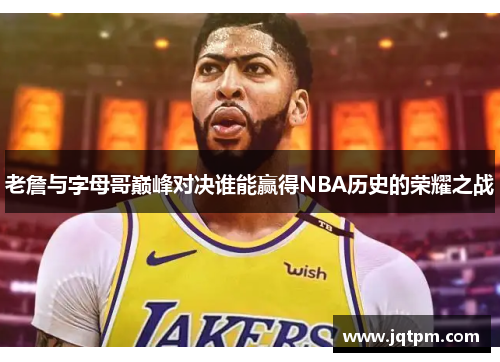 老詹与字母哥巅峰对决谁能赢得NBA历史的荣耀之战